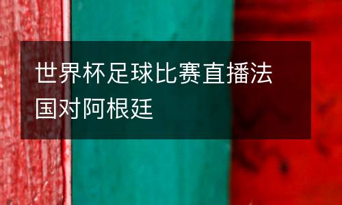 世界杯足球比赛直播法国对阿根廷