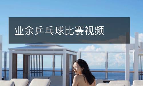 业余乒乓球比赛视频